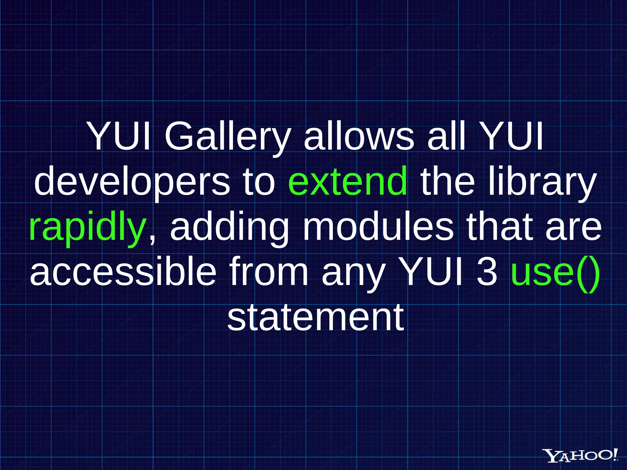 YUI Gallery allows all YUI developers to extend the library rapidly , adding modules that are accessible from any YUI 3 use() statement 