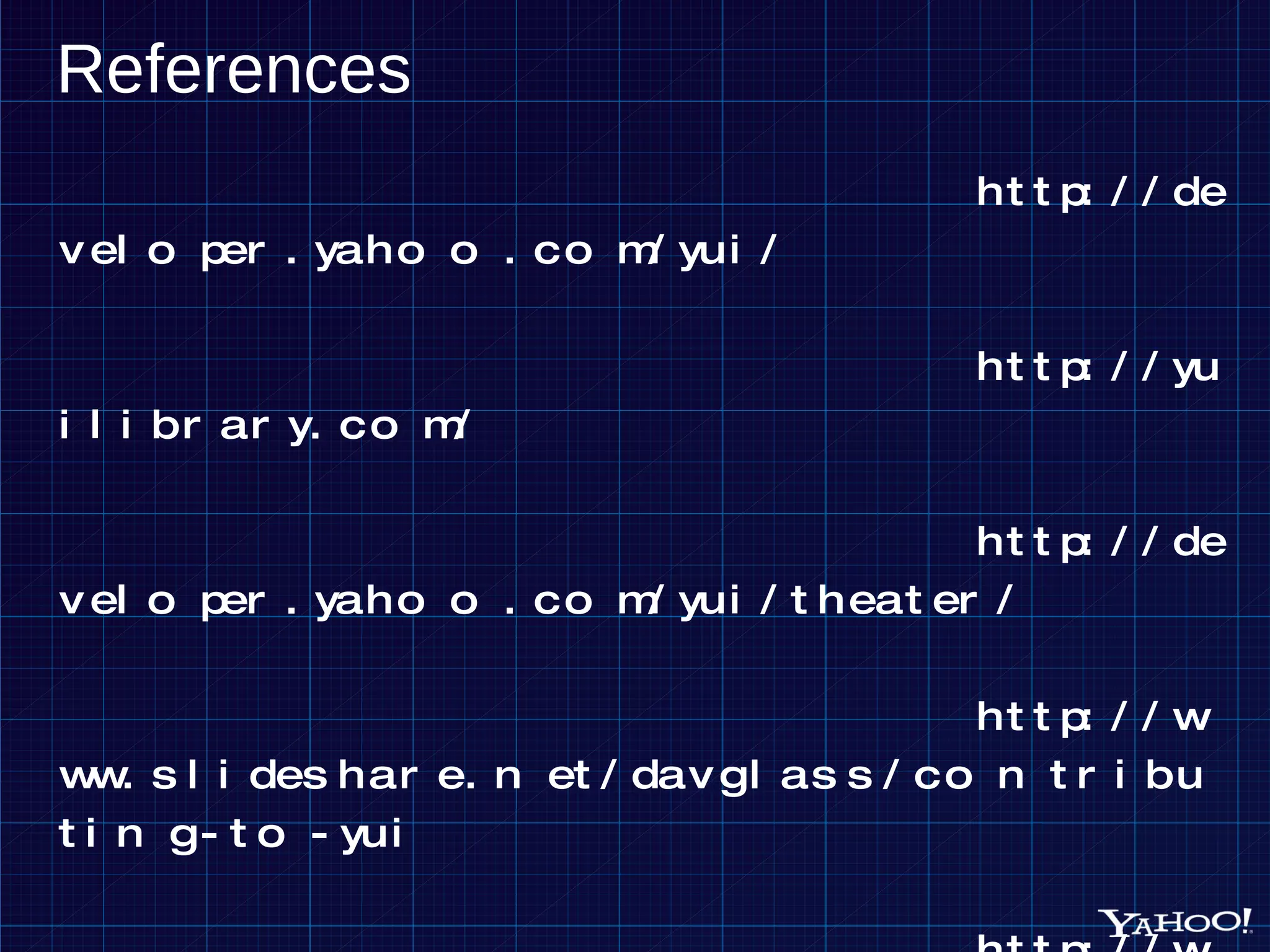References http://developer.yahoo.com/yui/ http://yuilibrary.com/ http://developer.yahoo.com/yui/theater/ http://www.slideshare.net/davglass/contributing-to-yui http://www.slideshare.net/caridy/building-yui-3-custom-modules 