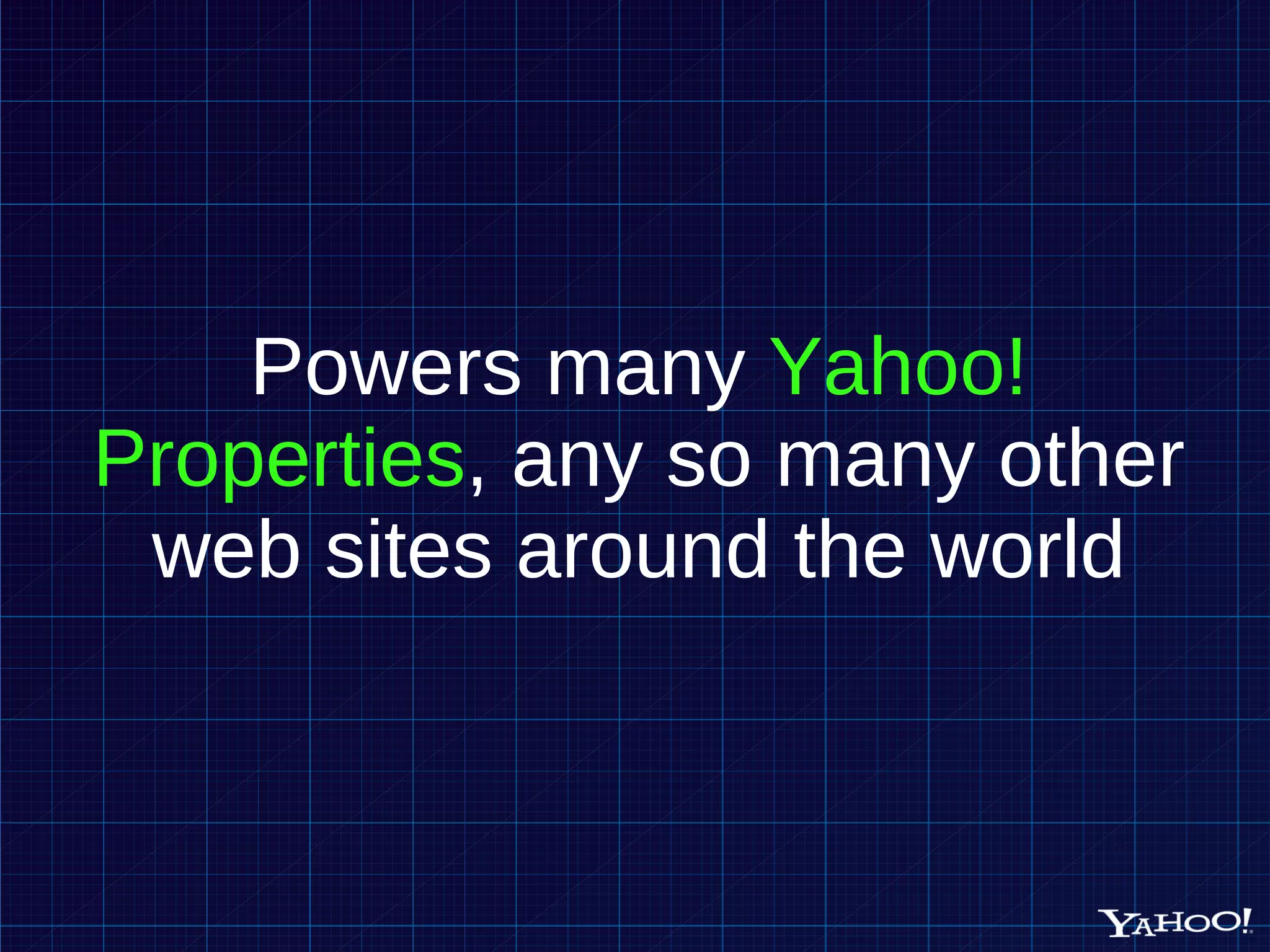 Powers many Yahoo! Properties , any so many other web sites around the world 