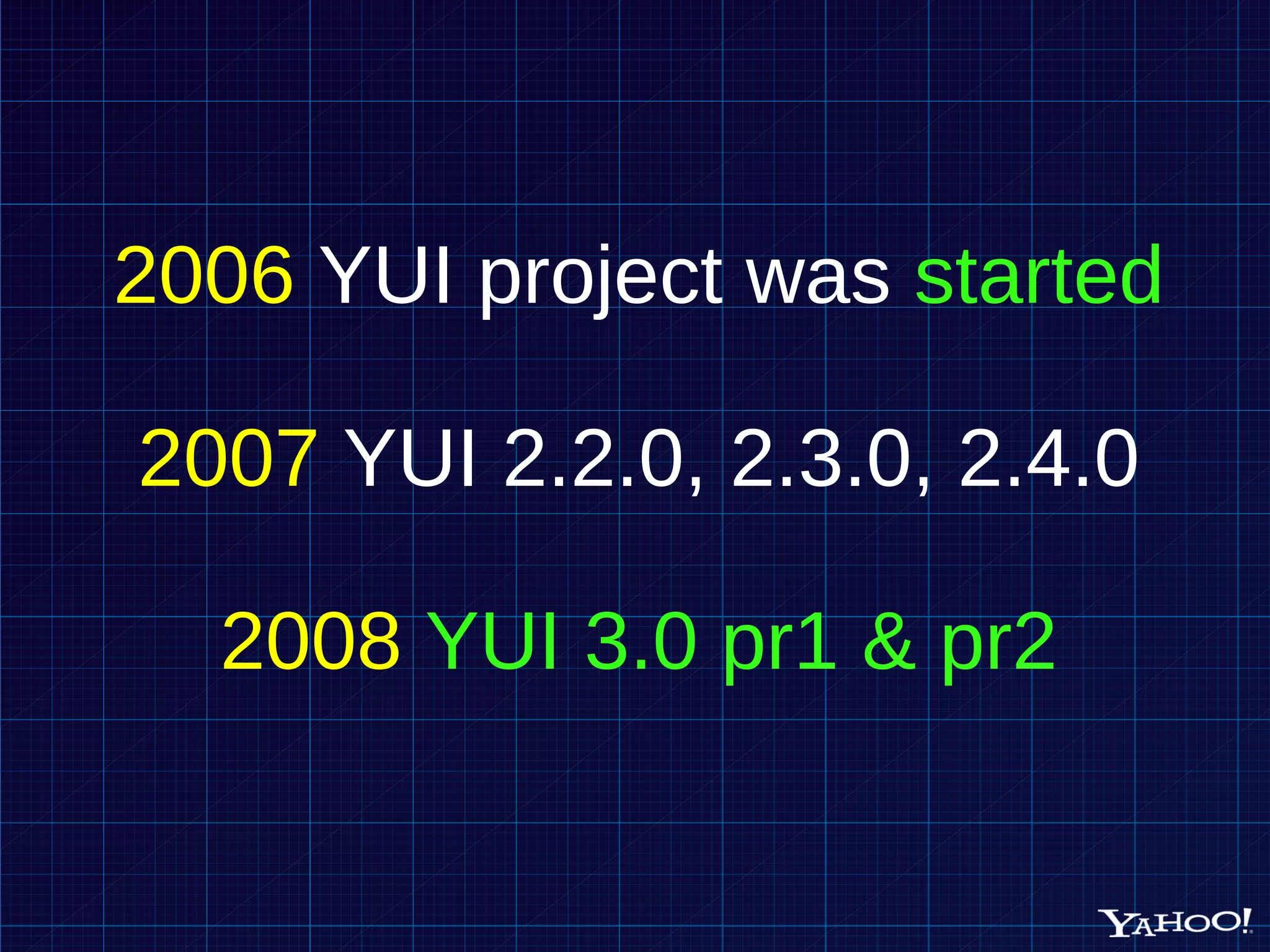 2006 YUI project was started 2007 YUI 2.2.0, 2.3.0, 2.4.0 2008 YUI 3.0 pr1 & pr2 