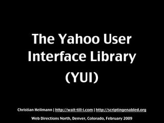 The Yahoo User
     Interface Library
                          (YUI)

Christian Heilmann | http://wait-till-i.com | http://scriptingenabled.org

       Web Directions North, Denver, Colorado, February 2009
 