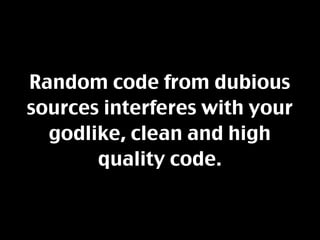 Random code from dubious
sources interferes with your
  godlike, clean and high
       quality code.
 