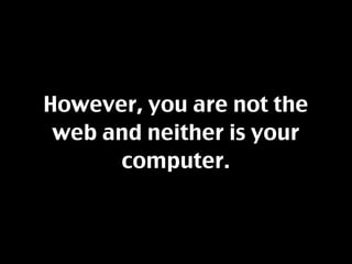 However, you are not the
 web and neither is your
      computer.
 