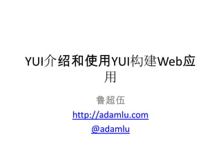 YUI介绍和使用YUI构建Web应
       用
          鲁超伍
    http://adamlu.com
         @adamlu
 