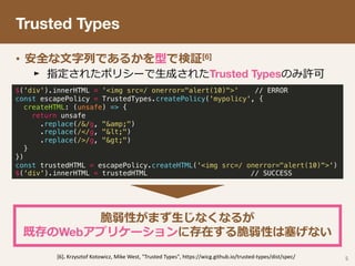 Trusted Types
• [6]
► Trusted Types
5
$('div').innerHTML = '<img src=/ onerror="alert(10)">' // ERROR
const escapePolicy =...