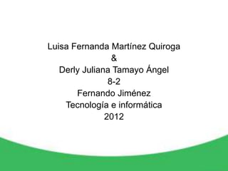Luisa Fernanda Martínez Quiroga
                 &
   Derly Juliana Tamayo Ángel
                8-2
       Fernando Jiménez
    Tecnología e informática
               2012
 
