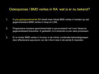 Osteoporose / BMD verlies in RA: wat is er nu bekend?

1.

                                                                            el
       In pas gediagnosticeerde RA treedt meer lokaal BMD verlies in handen op dan


                                                                          s
       gegeneraliseerd BMD verlies in heup en LWK.


                                  h t uk
                                ig r-Y
2.     Progressieve erosieve gewrichtsschade is geassocieerd met meer lokaal en

                              r
       gegeneraliseerd botverlies  gedeelde mechanismes tussen deze processen.

                             y le
                           p u
                          o G
3.     Er is minder BMD verlies in handen in de initiële combinatie behandelgroepen

                        C
       door effectievere suppressie van de inflammatie in de eerste 6 maanden.




                         le k
                      Me
           D r.
 