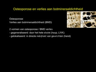 Osteoporose en verlies aan botmineraaldichtheid

Osteoporose

                                                                el
                        t uk                                  s
Verlies aan botmineraaldichtheid (BMD)

                      h
                    ig r-Y
                  r
2 vormen van osteoporose / BMD verlies

                 y le
- gegeneraliseerd: door het hele skelet (heup, LWK)

               p u
              o G
- gelokaliseerd: in directe nabijheid van gewrichten (hand)

           Cheup en onderrug (LWK)
(DEXA) in de
             le k
        M  e
   D r.
 