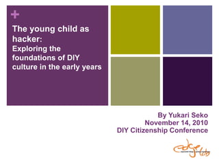 The young child as hacker:Exploring the foundations of DIY culture in the early years By Yukari Seko November 14, 2010 DIY Citizenship Conference 