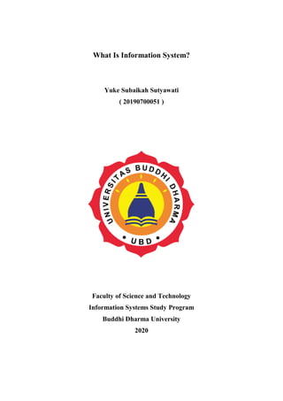 What Is Information System?
Yuke Subaikah Sutyawati
( 20190700051 )
Faculty of Science and Technology
Information Systems Study Program
Buddhi Dharma University
2020
 