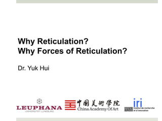 Why Reticulation?
Why Forces of Reticulation?
Dr. Yuk Hui
 
