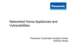 Networked Home Appliances and
Vulnerabilities.
Panasonic Corporation Analysis Center
Yukihisa Horibe
 
