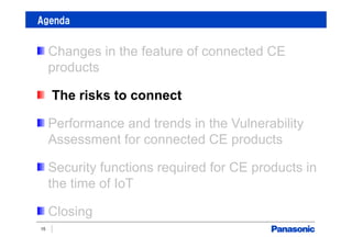 Agenda
15
Changes in the feature of connected CE
products
The risks to connect
Performance and trends in the Vulnerability
Assessment for connected CE products
Security functions required for CE products in
the time of IoT
Closing
 