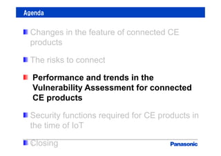 Agenda
19
Changes in the feature of connected CE
products
The risks to connect
Performance and trends in the
Vulnerability Assessment for connected
CE products
Security functions required for CE products in
the time of IoT
Closing
 