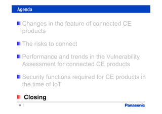 Agenda
38
Changes in the feature of connected CE
products
The risks to connect
Performance and trends in the Vulnerability
Assessment for connected CE products
Security functions required for CE products in
the time of IoT
Closing
 