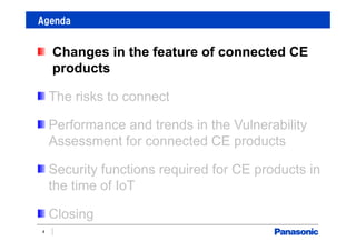 Agenda
4
Changes in the feature of connected CE
products
The risks to connect
Performance and trends in the Vulnerability
Assessment for connected CE products
Security functions required for CE products in
the time of IoT
Closing
 