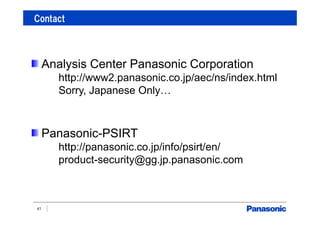 Contact
41
Analysis Center Panasonic Corporation
http://www2.panasonic.co.jp/aec/ns/index.html
Sorry, Japanese Only…
Panasonic-PSIRT
http://panasonic.co.jp/info/psirt/en/
product-security@gg.jp.panasonic.com
 