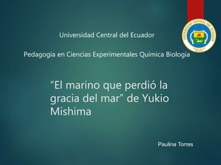 “El marino que perdió la
gracia del mar” de Yukio
Mishima
Universidad Central del Ecuador
Pedagogía en Ciencias Experimentales Química Biología
Paulina Torres
 