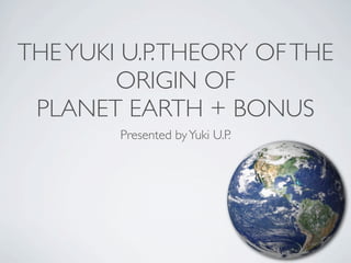 THE YUKI U.P. THEORY OF THE
        ORIGIN OF
 PLANET EARTH + BONUS
        Presented by Yuki U.P.
 