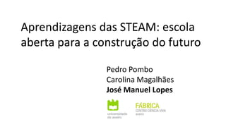 Aprendizagens das STEAM: escola
aberta para a construção do futuro
Pedro Pombo
Carolina Magalhães
José Manuel Lopes
 
