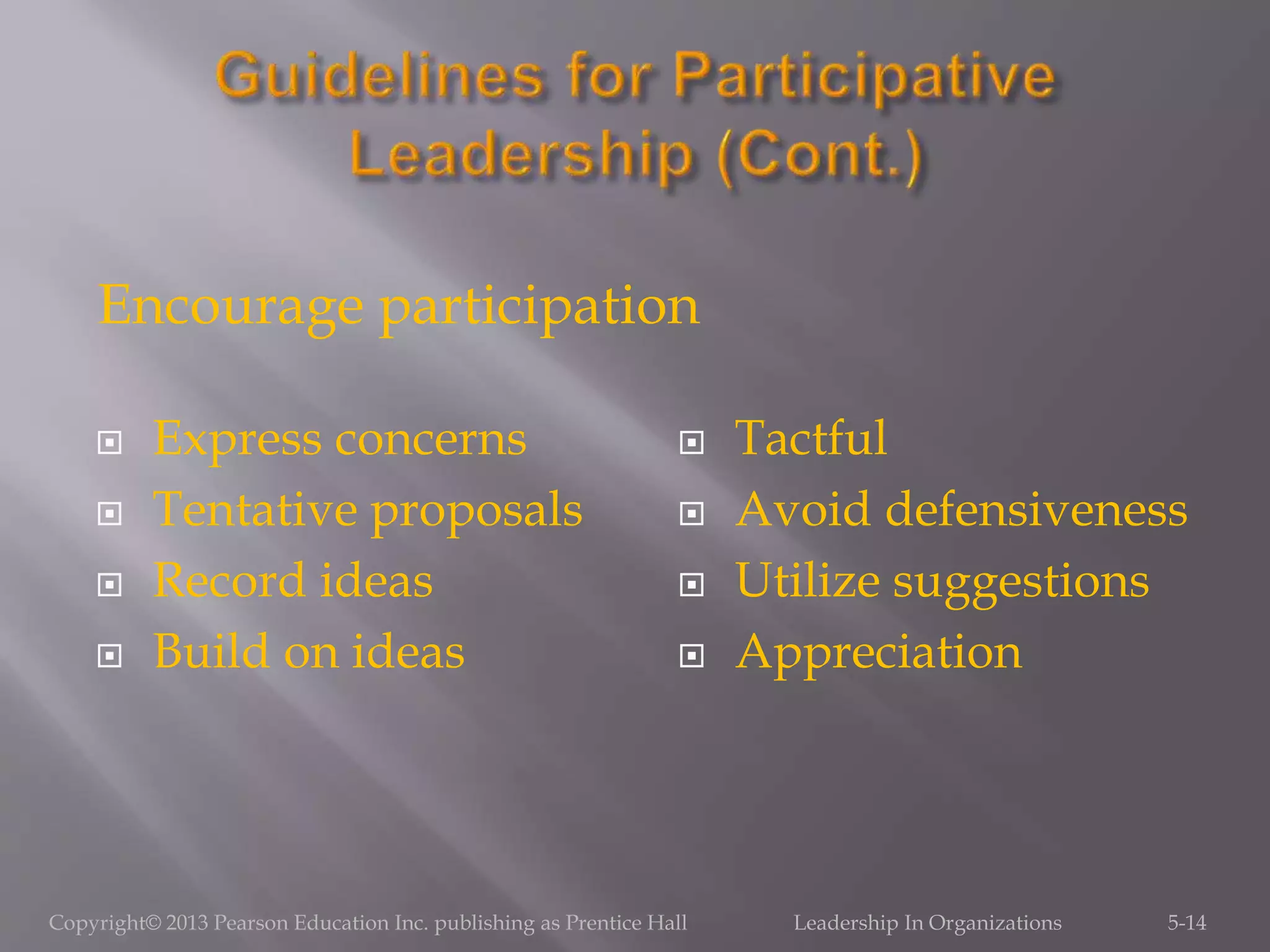  Express concerns
 Tentative proposals
 Record ideas
 Build on ideas
 Tactful
 Avoid defensiveness
 Utilize suggestions
 Appreciation
Copyright© 2013 Pearson Education Inc. publishing as Prentice Hall Leadership In Organizations 5-14
Encourage participation
 