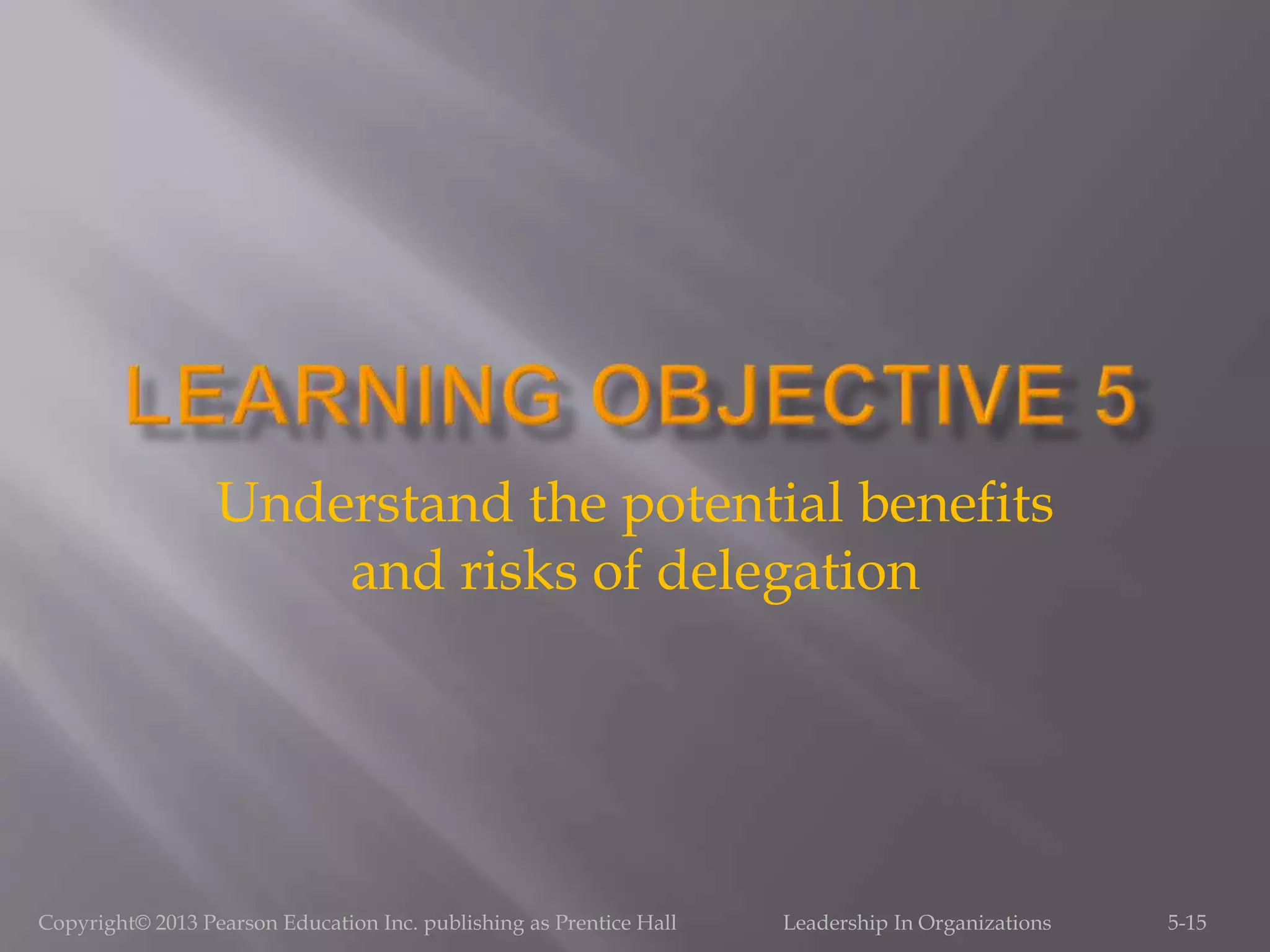 Understand the potential benefits
and risks of delegation
5-15Copyright© 2013 Pearson Education Inc. publishing as Prentice Hall Leadership In Organizations
 