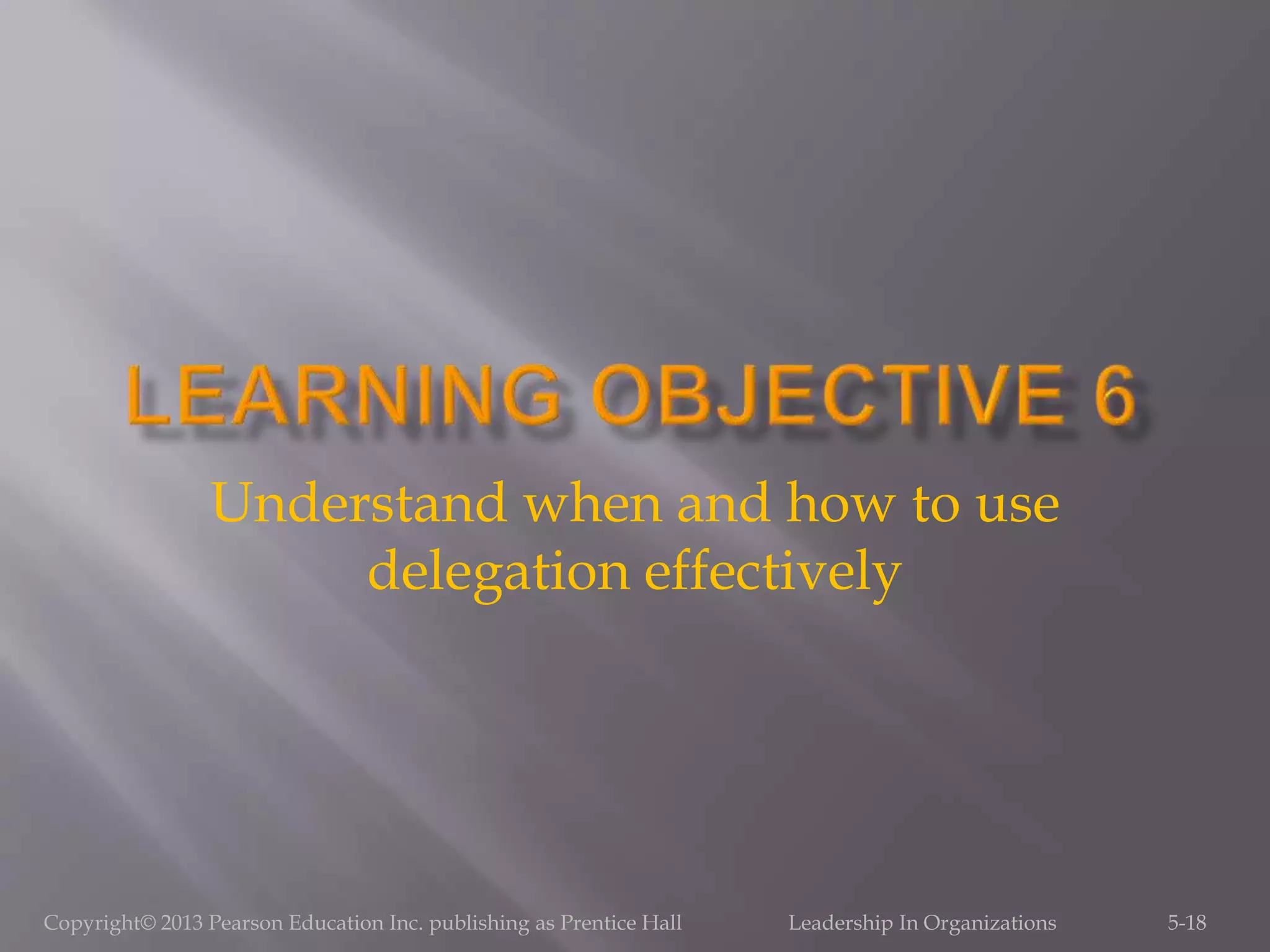 Understand when and how to use
delegation effectively
5-18Copyright© 2013 Pearson Education Inc. publishing as Prentice Hall Leadership In Organizations
 