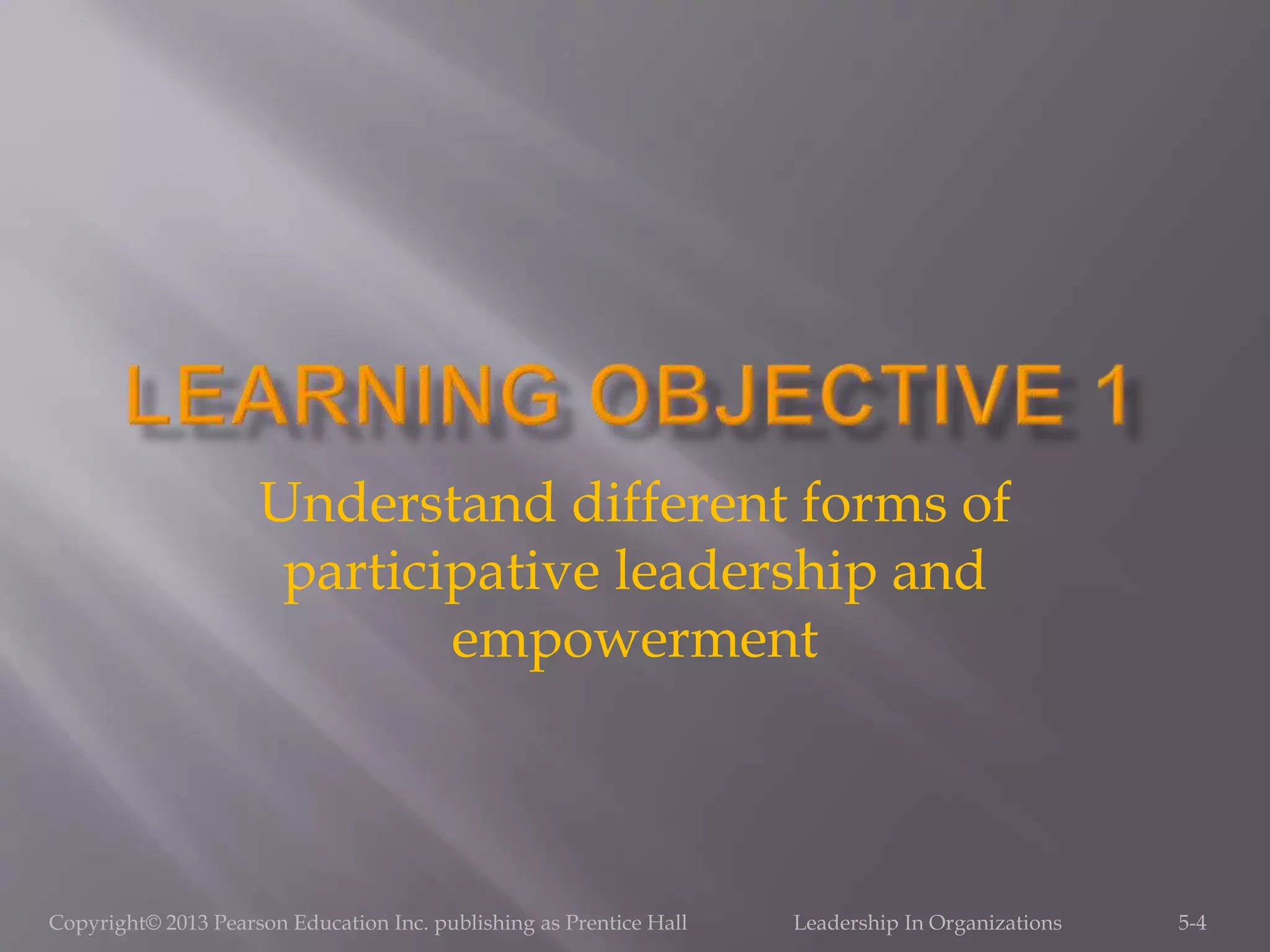 Understand different forms of
participative leadership and
empowerment
5-4Copyright© 2013 Pearson Education Inc. publishing as Prentice Hall Leadership In Organizations
 