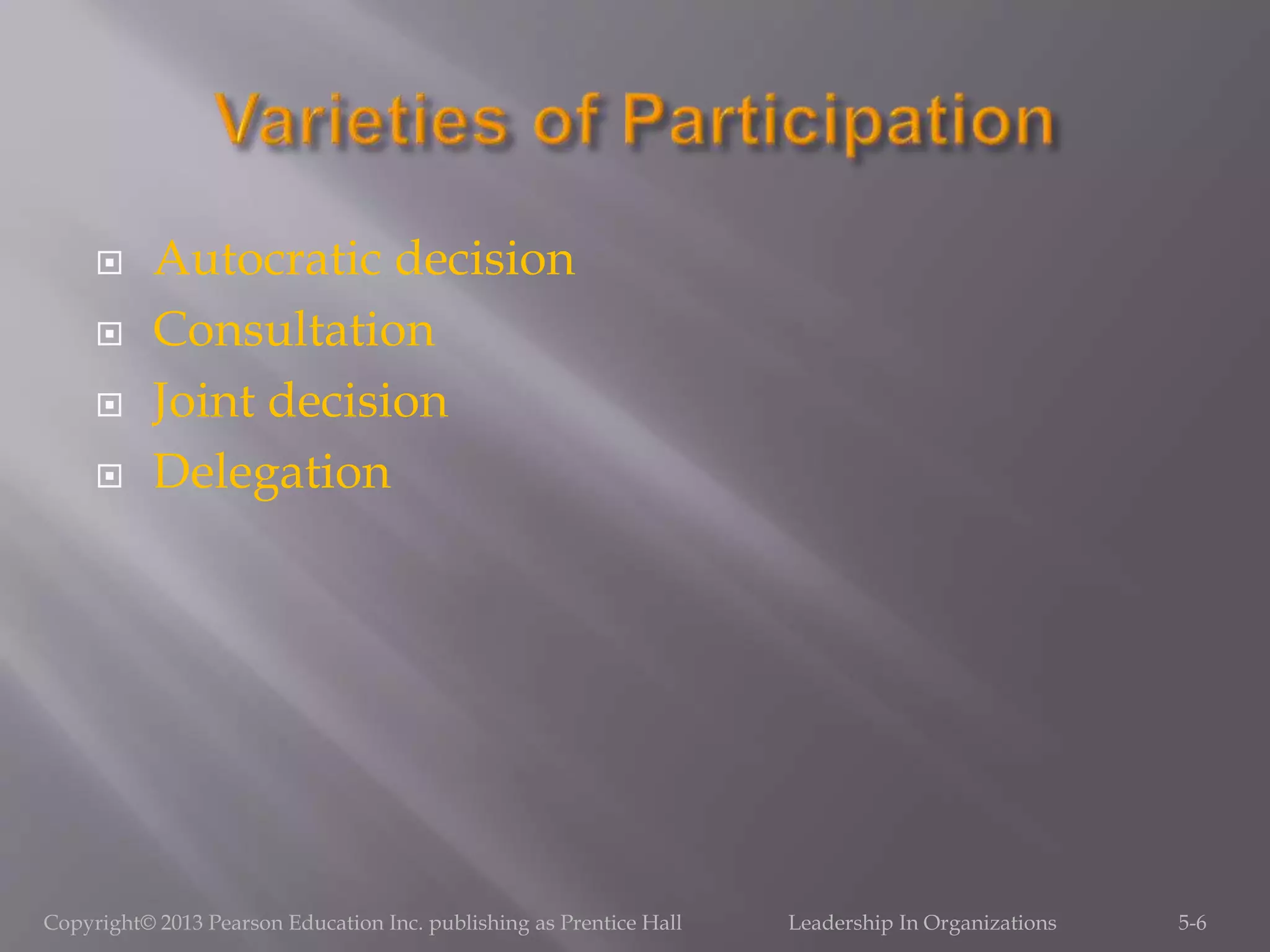  Autocratic decision
 Consultation
 Joint decision
 Delegation
Copyright© 2013 Pearson Education Inc. publishing as Prentice Hall Leadership In Organizations 5-6
 