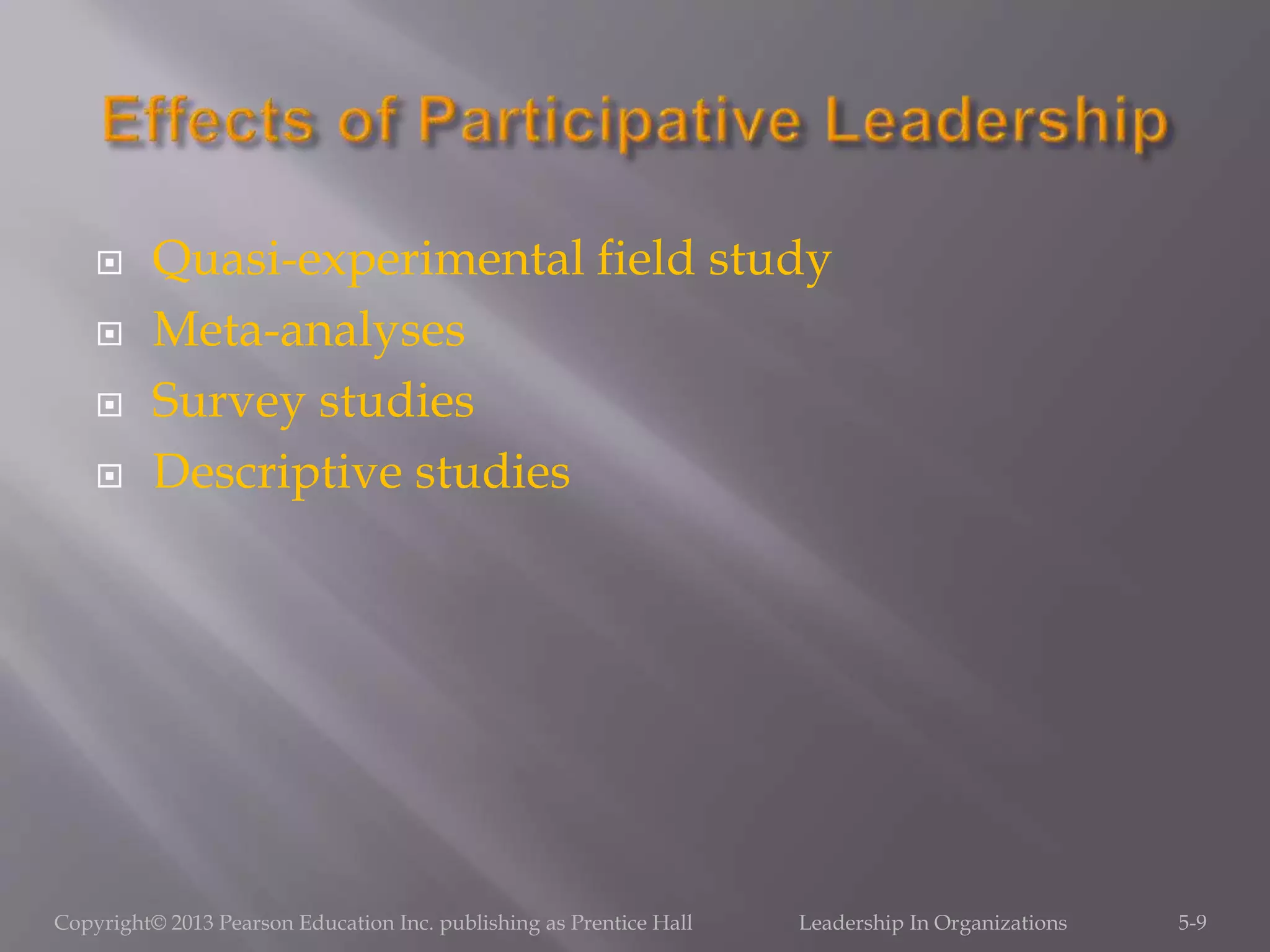 Quasi-experimental field study
 Meta-analyses
 Survey studies
 Descriptive studies
Copyright© 2013 Pearson Education Inc. publishing as Prentice Hall Leadership In Organizations 5-9
 