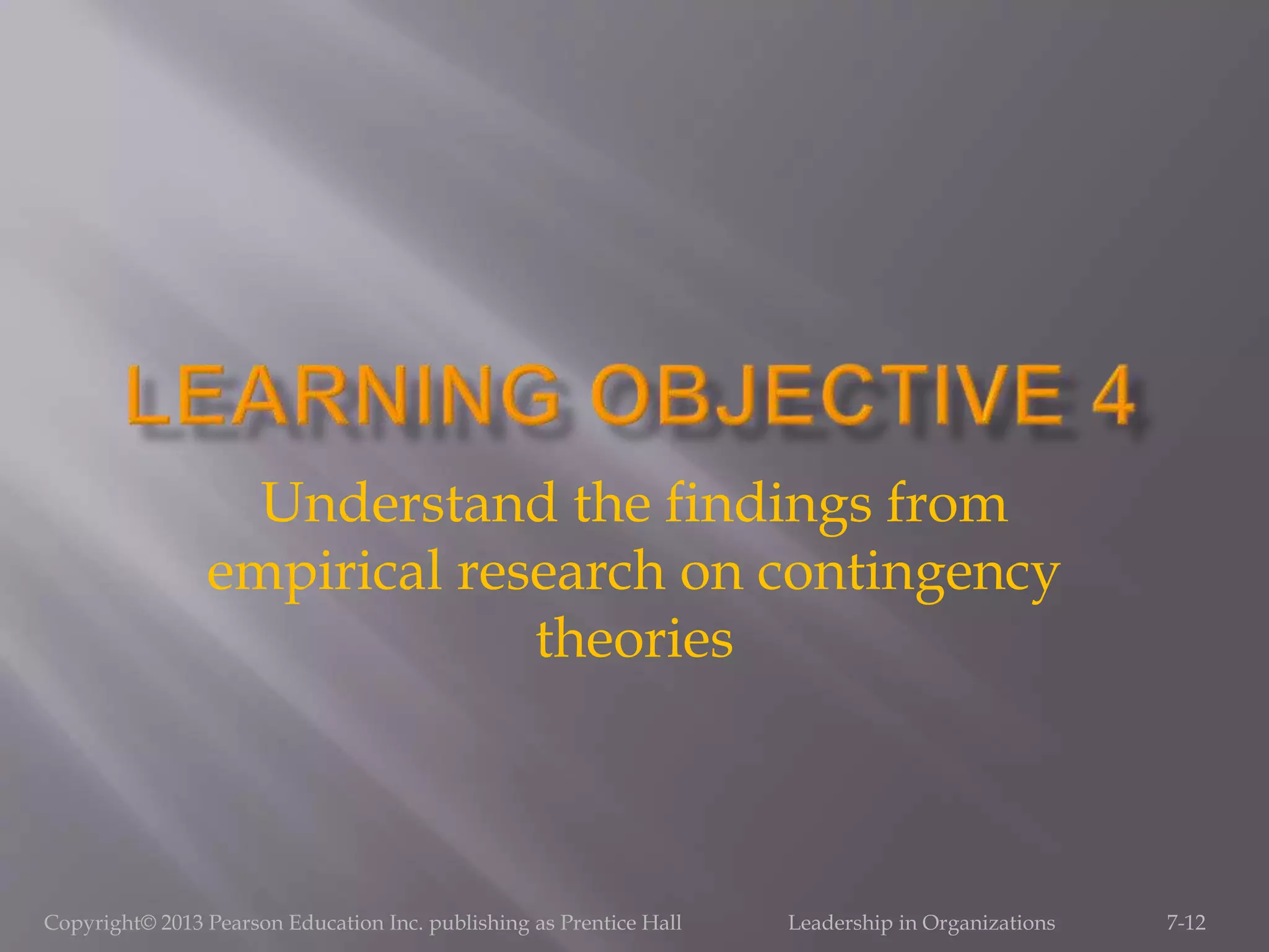 Copyright© 2013 Pearson Education Inc. publishing as Prentice Hall Leadership in Organizations 7-12
Understand the findings from
empirical research on contingency
theories
 