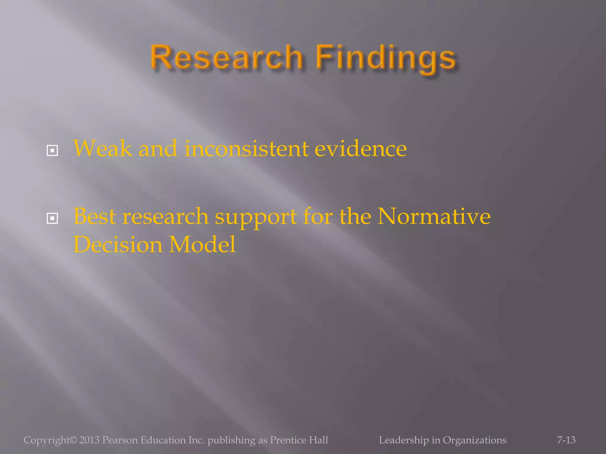  Weak and inconsistent evidence
 Best research support for the Normative
Decision Model
Copyright© 2013 Pearson Education Inc. publishing as Prentice Hall Leadership in Organizations 7-13
 