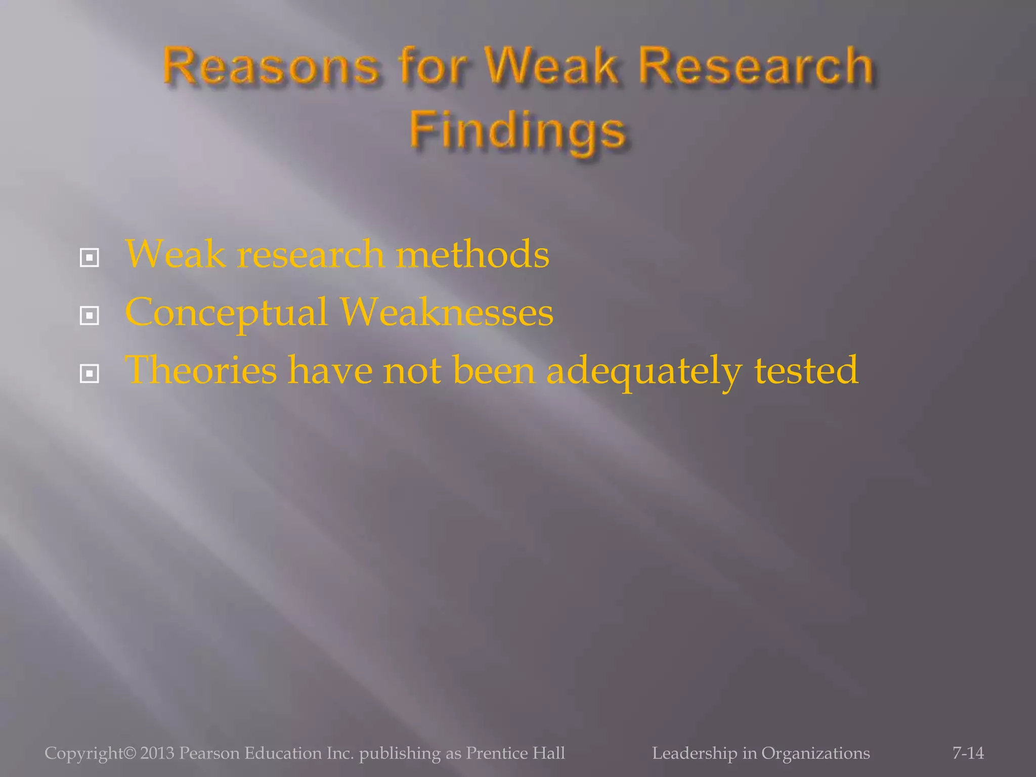  Weak research methods
 Conceptual Weaknesses
 Theories have not been adequately tested
Copyright© 2013 Pearson Education Inc. publishing as Prentice Hall Leadership in Organizations 7-14
 