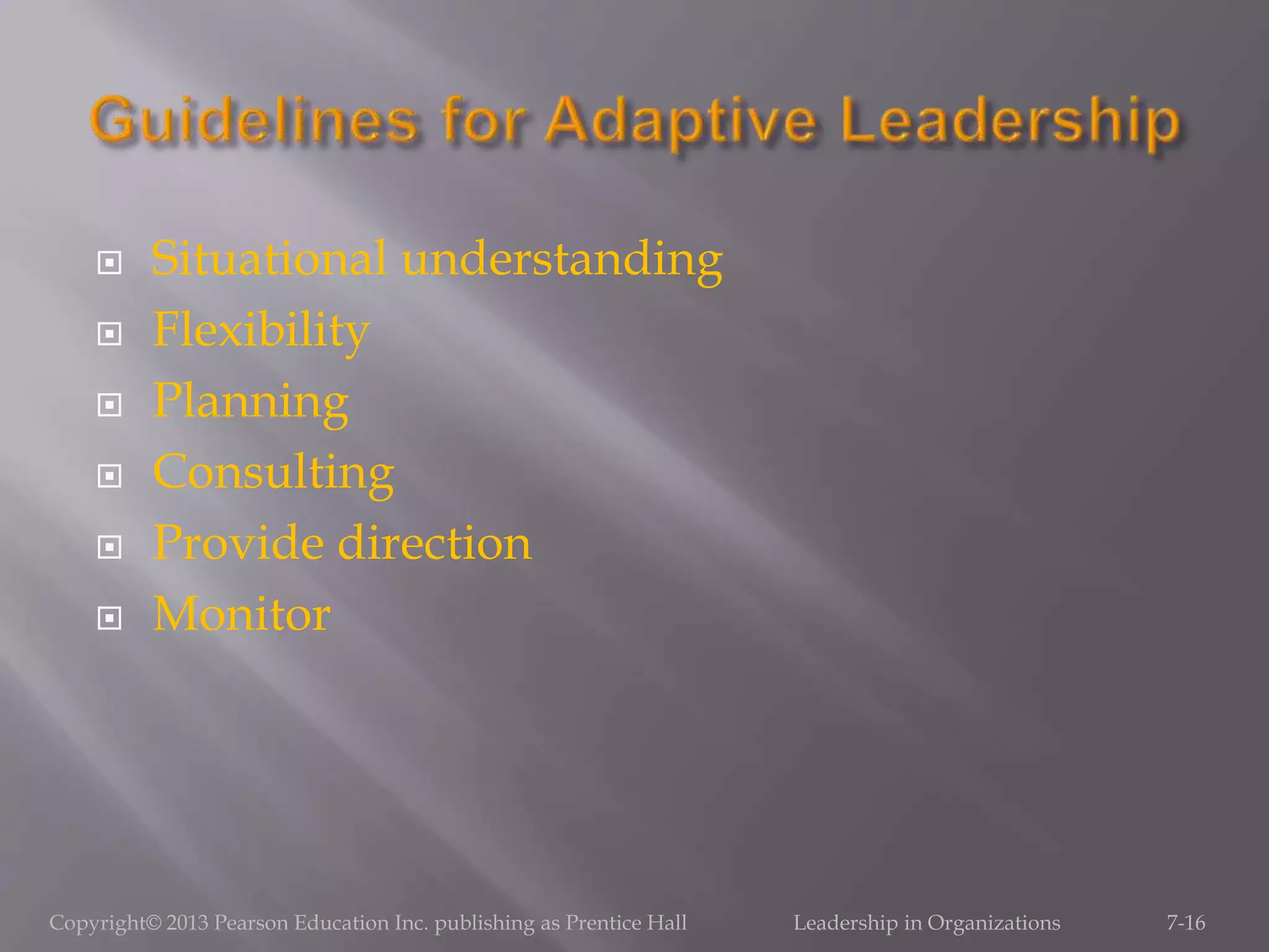  Situational understanding
 Flexibility
 Planning
 Consulting
 Provide direction
 Monitor
Copyright© 2013 Pearson Education Inc. publishing as Prentice Hall Leadership in Organizations 7-16
 