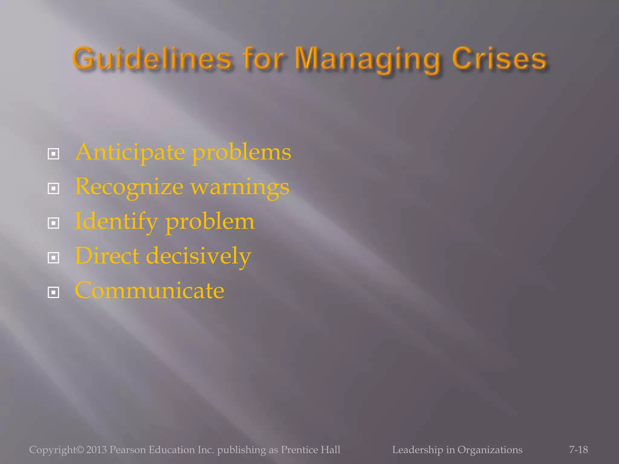 Anticipate problems
 Recognize warnings
 Identify problem
 Direct decisively
 Communicate
Copyright© 2013 Pearson Education Inc. publishing as Prentice Hall Leadership in Organizations 7-18
 