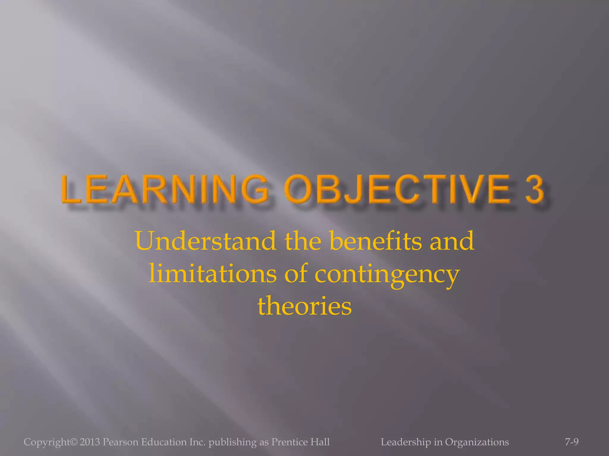 Copyright© 2013 Pearson Education Inc. publishing as Prentice Hall Leadership in Organizations 7-9
Understand the benefits and
limitations of contingency
theories
 