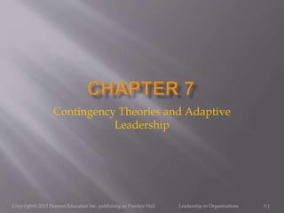 Contingency Theories and Adaptive
Leadership
7-1Copyright© 2013 Pearson Education Inc. publishing as Prentice Hall Leadership in Organizations
 