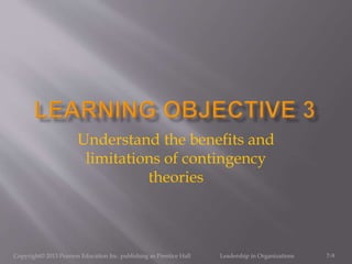 Copyright© 2013 Pearson Education Inc. publishing as Prentice Hall Leadership in Organizations 7-9
Understand the benefits and
limitations of contingency
theories
 