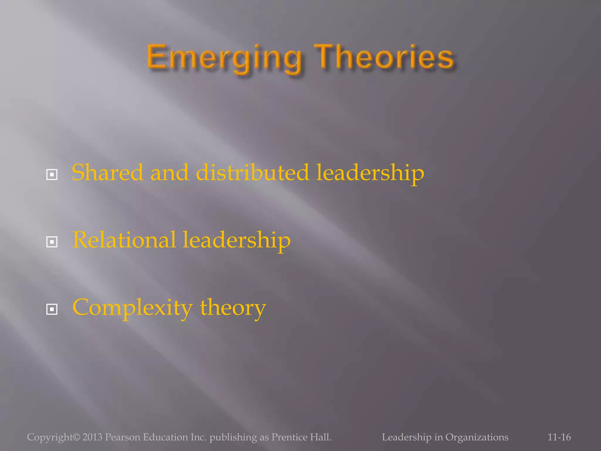  Shared and distributed leadership
 Relational leadership
 Complexity theory
Copyright© 2013 Pearson Education Inc. publishing as Prentice Hall. Leadership in Organizations 11-16
 
