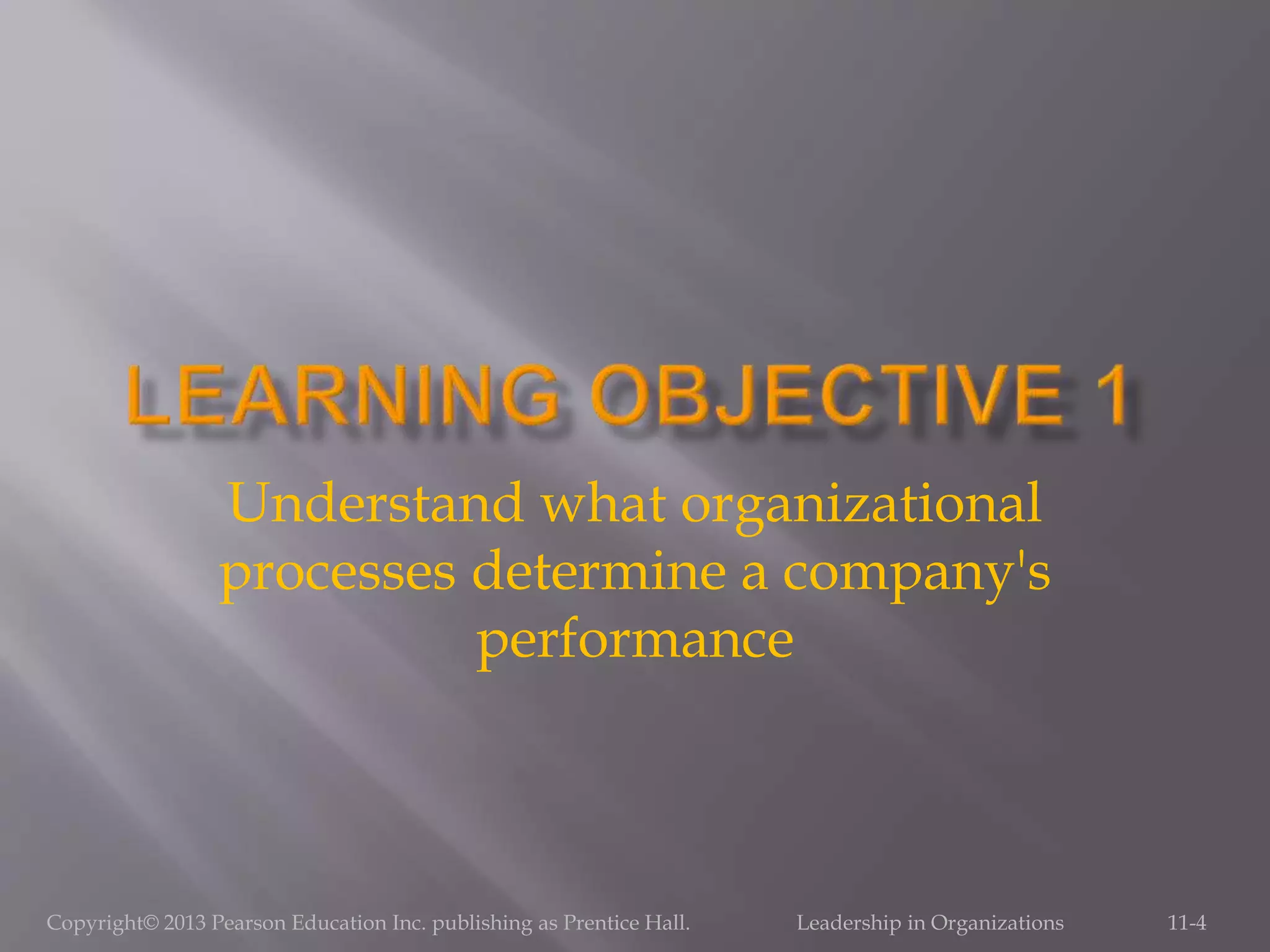 Copyright© 2013 Pearson Education Inc. publishing as Prentice Hall. Leadership in Organizations 11-4
Understand what organizational
processes determine a company's
performance
 