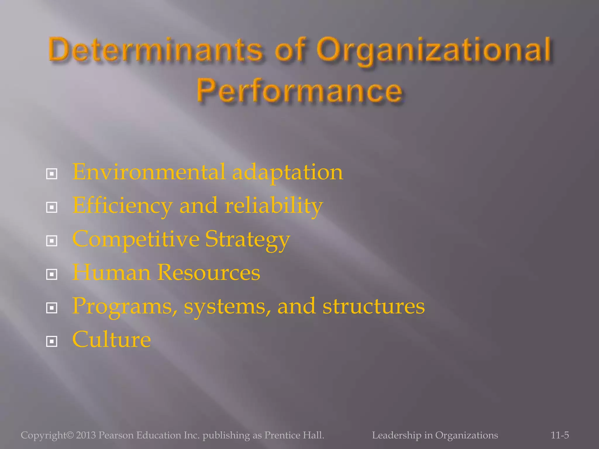  Environmental adaptation
 Efficiency and reliability
 Competitive Strategy
 Human Resources
 Programs, systems, and structures
 Culture
Copyright© 2013 Pearson Education Inc. publishing as Prentice Hall. Leadership in Organizations 11-5
 