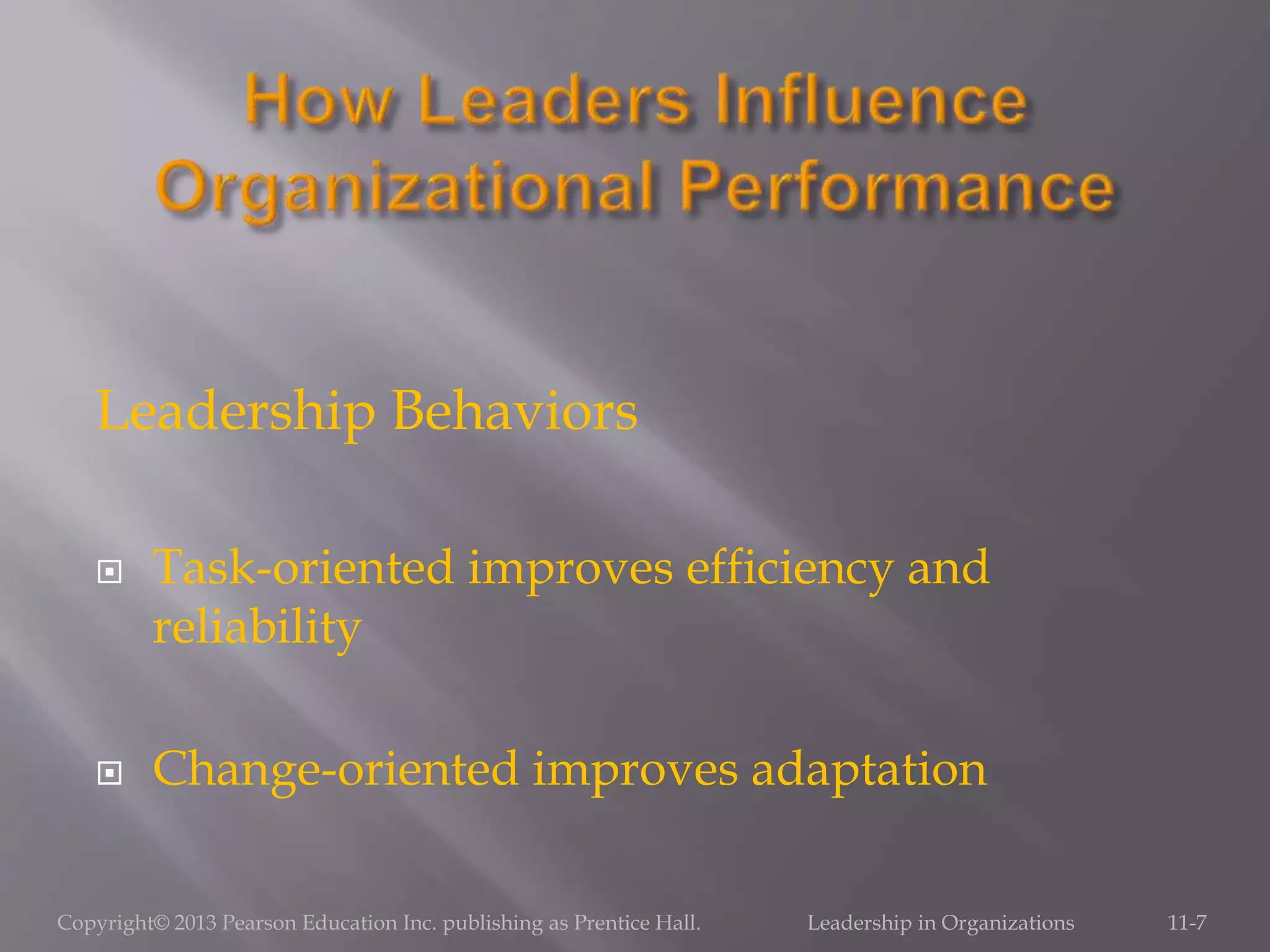Leadership Behaviors
 Task-oriented improves efficiency and
reliability
 Change-oriented improves adaptation
Copyright© 2013 Pearson Education Inc. publishing as Prentice Hall. Leadership in Organizations 11-7
 