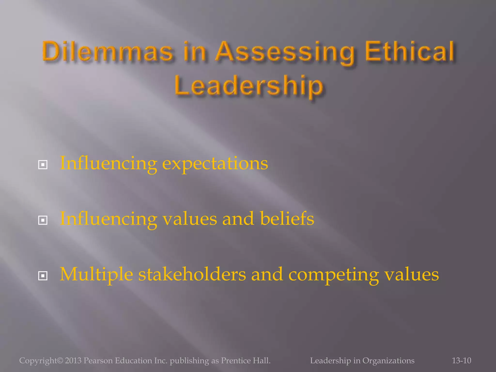  Influencing expectations
 Influencing values and beliefs
 Multiple stakeholders and competing values
Copyright© 2013 Pearson Education Inc. publishing as Prentice Hall. Leadership in Organizations 13-10
 