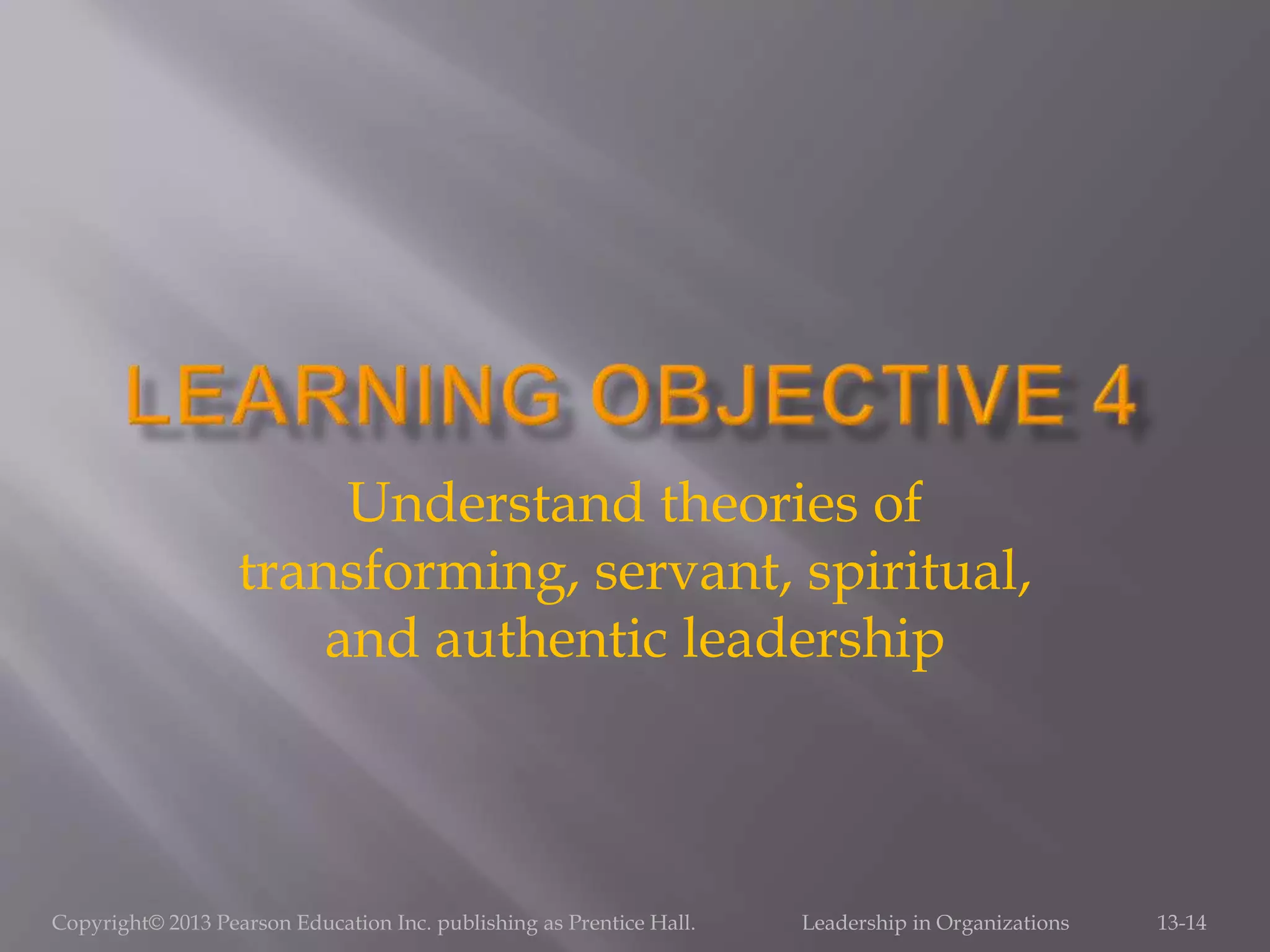 Copyright© 2013 Pearson Education Inc. publishing as Prentice Hall. Leadership in Organizations 13-14
Understand theories of
transforming, servant, spiritual,
and authentic leadership
 