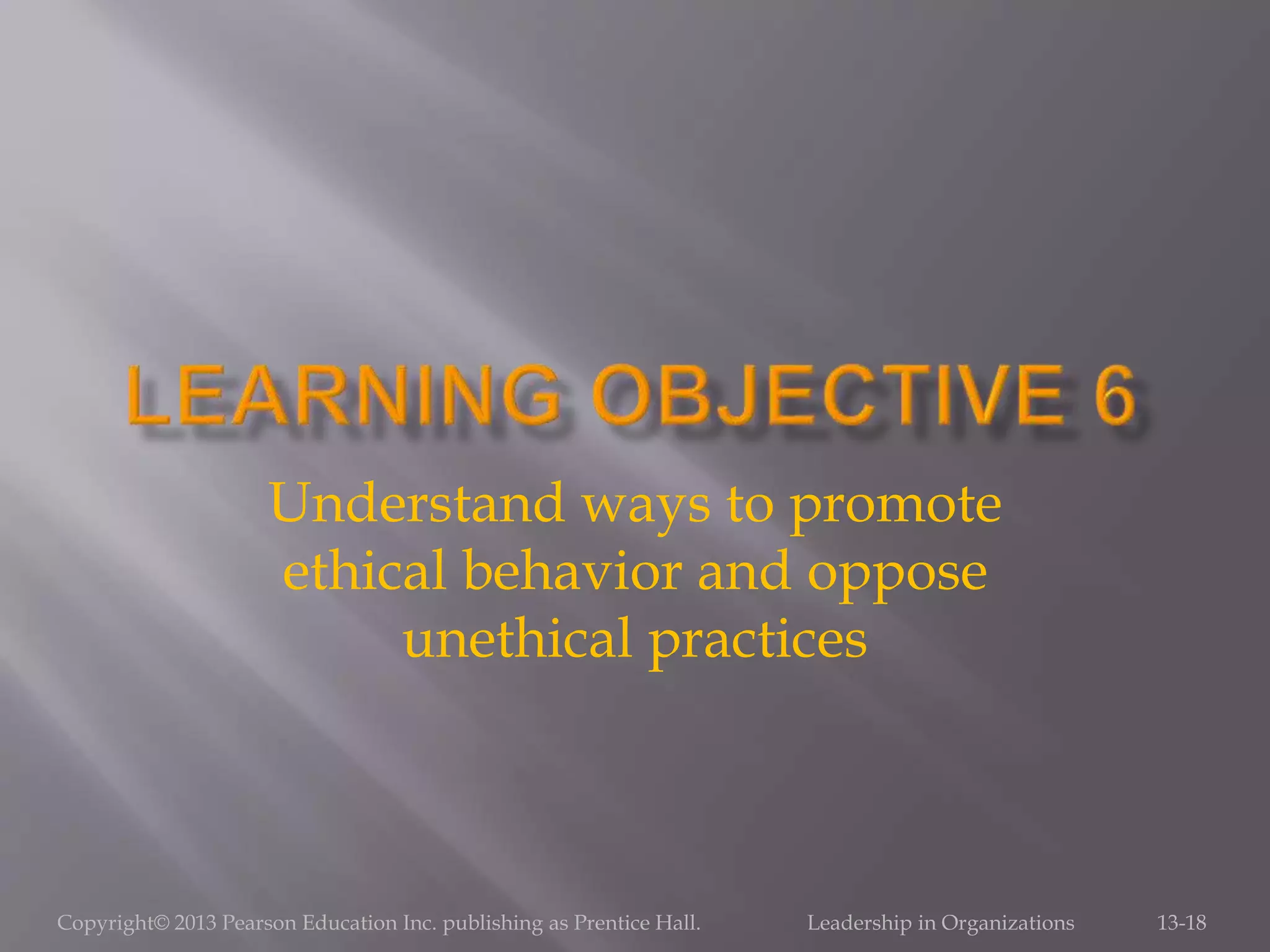 Copyright© 2013 Pearson Education Inc. publishing as Prentice Hall. Leadership in Organizations 13-18
Understand ways to promote
ethical behavior and oppose
unethical practices
 