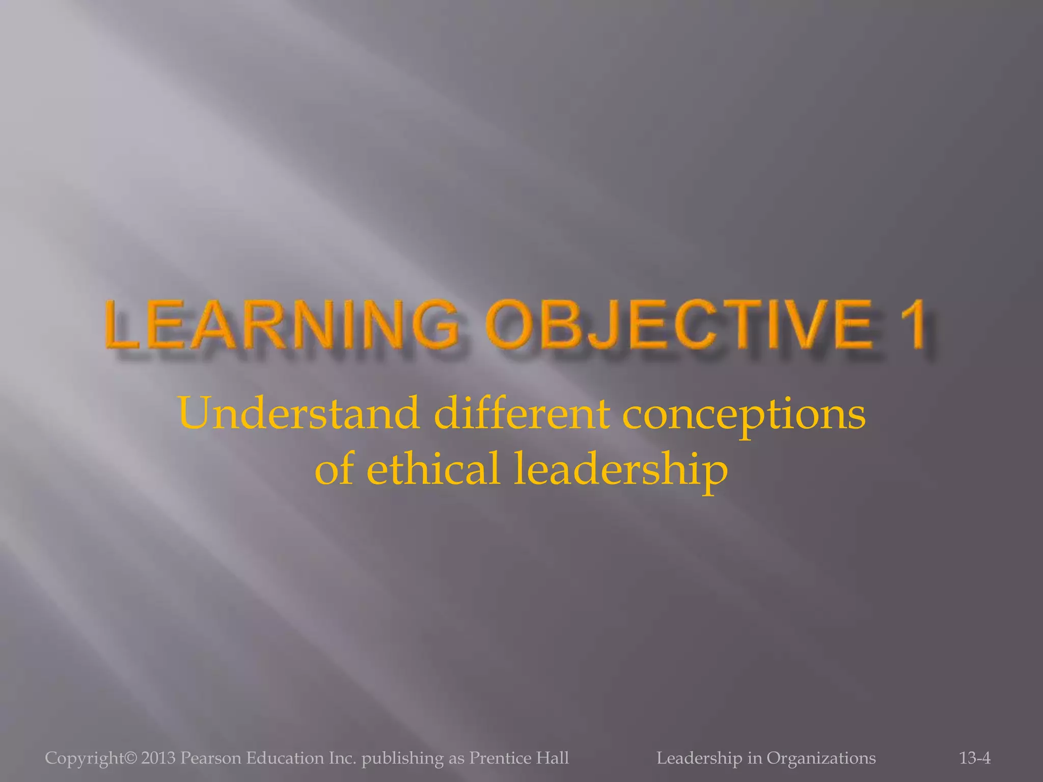 Copyright© 2013 Pearson Education Inc. publishing as Prentice Hall Leadership in Organizations 13-4
Understand different conceptions
of ethical leadership
 