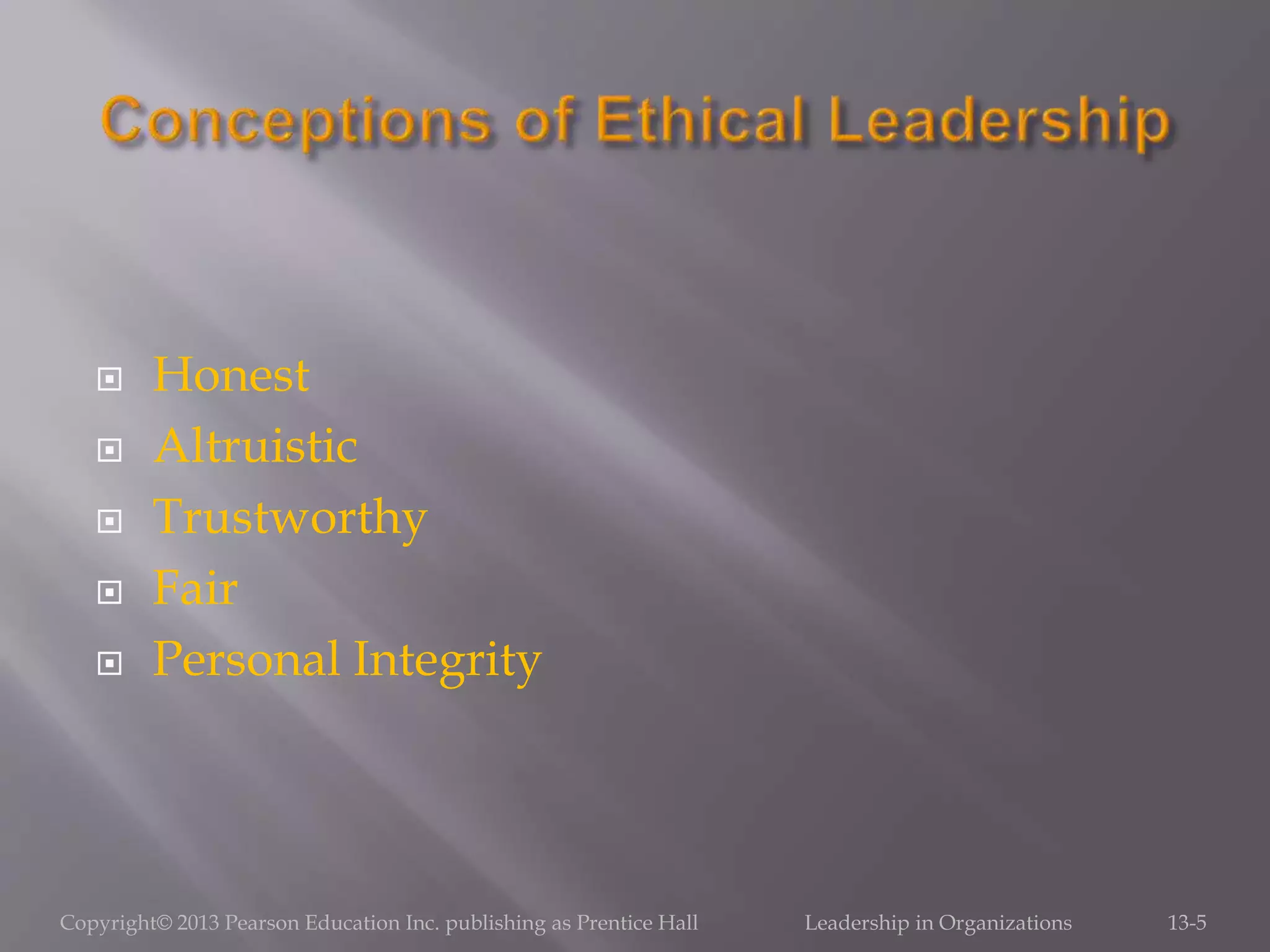  Honest
 Altruistic
 Trustworthy
 Fair
 Personal Integrity
Copyright© 2013 Pearson Education Inc. publishing as Prentice Hall Leadership in Organizations 13-5
 
