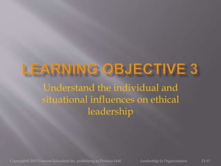 Copyright© 2013 Pearson Education Inc. publishing as Prentice Hall. Leadership in Organizations 13-11
Understand the individual and
situational influences on ethical
leadership
 