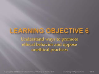 Copyright© 2013 Pearson Education Inc. publishing as Prentice Hall. Leadership in Organizations 13-18
Understand ways to promote
ethical behavior and oppose
unethical practices
 