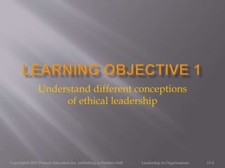 Copyright© 2013 Pearson Education Inc. publishing as Prentice Hall Leadership in Organizations 13-4
Understand different conceptions
of ethical leadership
 